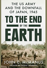 To the End of the Earth: The US Army and the Downfall of Japan, 1945 (John C McManus)