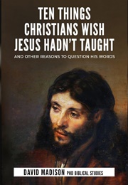 Ten Things Christians Wish Jesus Hadn&#39;t Taught (David Madison)