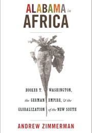 Alabama in Africa: Booker T. Washington, the German Empire, &amp; the Globalization of the New South (Andrew Zimmerman)