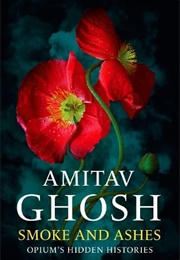 Smoke and Ashes: Opium&#39;s Hidden Histories (Amitav Ghosh)