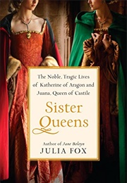 Sister Queens: The Noble, Tragic Lives of Katherine of Aragon and Juana, Queen of Castile (Fox, Julia)