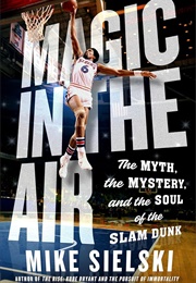 Magic in the Air: The Myth, the Mystery, and the Soul of the Slam Dunk (Mike Sielski)