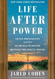 Life After Power: Seven Presidents and Their Search for Purpose Beyond the White House (Jared Cohen)