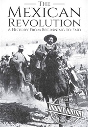 The Mexican Revolution: A History From Beginning to End (Hourly History)