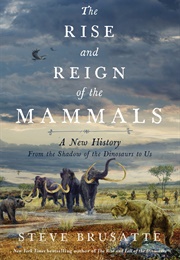 The Rise and Reign of the Mammals: A New History, From the Shadow of the Dinosaurs to Us (Steve Brusatte)