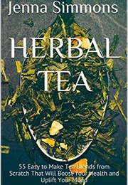 Herbal Tea: 55 Easy to Make Tea Blends From Scratch That Will Boost Your Health and Uplift Your Mood (Simmons, Jenna)