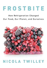 Frostbite: How Refrigeration Changed Our Food, Our Planet, and Ourselves (Nicola Twilley)