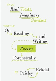 Real Toads, Imaginary Gardens: Reading and Writing Poetry Forensically (Paisley Rekdal)