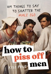 How to Piss off Men: 109 Things to Say to Shatter the Male Ego (Kyle Prue)