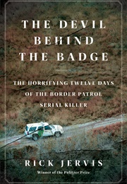 The Devil Behind the Badge: The Horrifying Twelve Days of the Border Patrol Serial Killer (Rick Jervis)