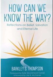 How Can We Know the Way?: Reflections on Belief, Salvation and Eternal Life (Barkley S. Thompson)