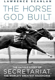 The Horse God Built: The Untold Story of Secretariat, the World&#39;s Greatest Racehorse (Scanlen, Lawrence)