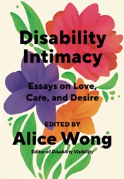 Disability Intimacy: Essays on Love, Care, and Desire (Alice Wong)