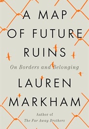 A Map of Future Ruins : On Borders and Belonging (Lauren Markham)