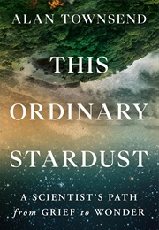 This Ordinary Stardust: A Scientist&#39;s Path From Grief to Wonder (Alan Townsend)