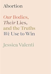 Abortion: Our Bodies, Their Lies, and the Truths We Use to Win (Jessica Valenti)