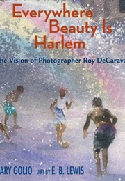 Everywhere Beauty Is Harlem: The Vision of Roy Decarava (Gary Golio)