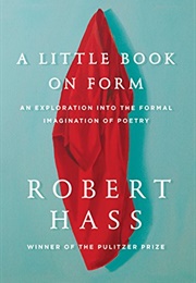 A Little Book on Form: An Exploration Into the Formal Imagination of Poetry (Hass, Robert)