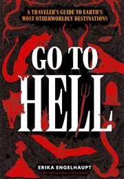 Go to Hell: A Traveler&#39;s Guide to Earth&#39;s Most Otherworldly Destinations (Erika Engelhaupt)