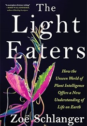 The Light Eaters: How the Unseen World of Plant Intelligence Offers a New Understanding of Life on E (Zoë Schlanger)