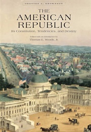 The American Republic : Constitution, Tendencies and Destiny (Brownson, Orestes Augustus)