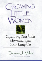 Growing Little Women: Capturing Teachable Moments With Your Daughter (Miller, Donna J.)