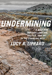 Undermining: A Wild Ride Through Land Use, Politics, and Art in the Changing West (Lucy Lippard)