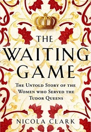 The Waiting Game: The Untold Story of the Women Who Served the Tudor Queens (Nicola Clark)