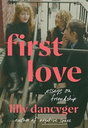 First Love: Essays on Friendship (Lilly Dancyger)