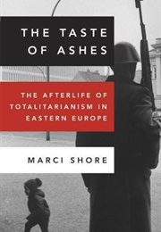 The Taste of Ashes: The Afterlife of Totalitarianism in Eastern Europe (Marci Shore)