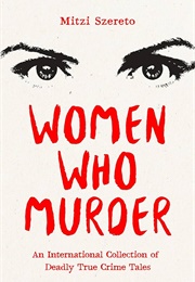 Women Who Murder: An International Collection of Deadly True Crime Tales (M. Szereto)