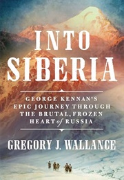 Into Siberia: George Kennan&#39;s Epic Journey Through the Brutal, Frozen Heart of Russia (Gregory J. Wallance)