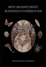 Aseptic and Faintly Sadistic: An Anthology of Hysteria Fiction (Edited by Jolie Toomajan)