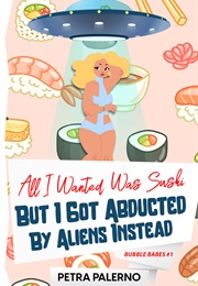 All I Wanted Was Sushi but I Got Abducted by Aliens Instead (Petra Palerno)