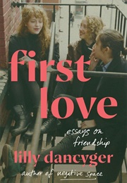 First Love: Essays on Friendship (Lilly Dancyger)