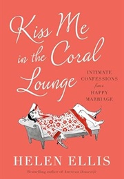 Kiss Me in the Coral Lounge: Intimate Confessions From a Happy Marriage (Helen Ellis)