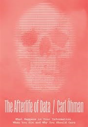 The Afterlife of Data: What Happens to Your Information When You Die and Why You Should Care (Carl Ohman)