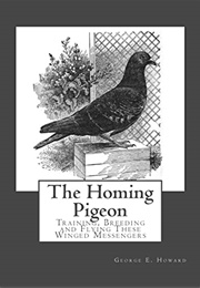 The Homing Pigeon: Training, Breeding, and Flying These Winged Messengers (George E. Howard)