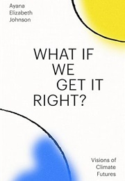 What If We Get It Right?: Visions of Climate Futures (Ayana Elizabeth Johnson)