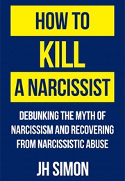 How to Kill a Narcissist: Debunking the Myth of Narcissism and Recovering From Narcissistic Abuse (Simon, JH)