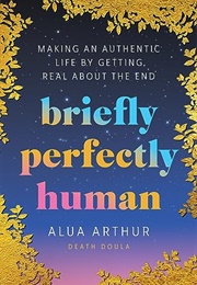 Briefly Perfectly Human : Making an Authentic Life by Getting Real About the End (Alua Arthur)