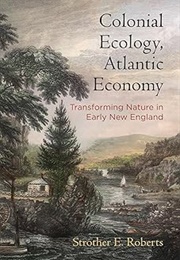 Colonial Ecology, Atlantic Economy: Transforming Nature in Early New England (Strother Roberts)