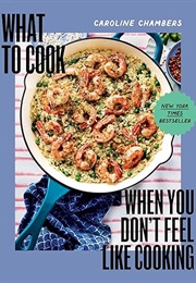 What to Cook When You Don&#39;t Feel Like Cooking (Caroline Chambers)