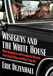 Wiseguys and the White House: Gangsters, Presidents, and the Deals They Made (Eric Dezenhall)