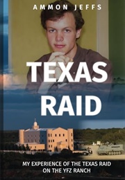 Texas Raid: My Experience of the Texas Raid on the YFZ Ranch (Ammon Jeffs)