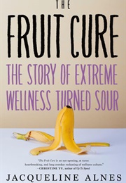 The Fruit Cure: The Story of Extreme Wellness Turned Sour (Jacqueline Alnes)