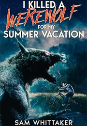 I Killed a Werewolf for My Summer Vacation (Sam Whittaker)