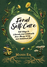 Feral Self-Care: 100 Ways to Liberate and Celebrate Your Messy, Wild, and Untamed Self (Mandi Em)