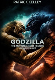 Godzilla: The Monster Fight Record - Volume I (1954-1975) (Patrick Kelley)