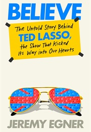 Believe: The Untold Story Behind Ted Lasso, the Show That Kicked Its Way Into Our Hearts (Jeremy Egner)